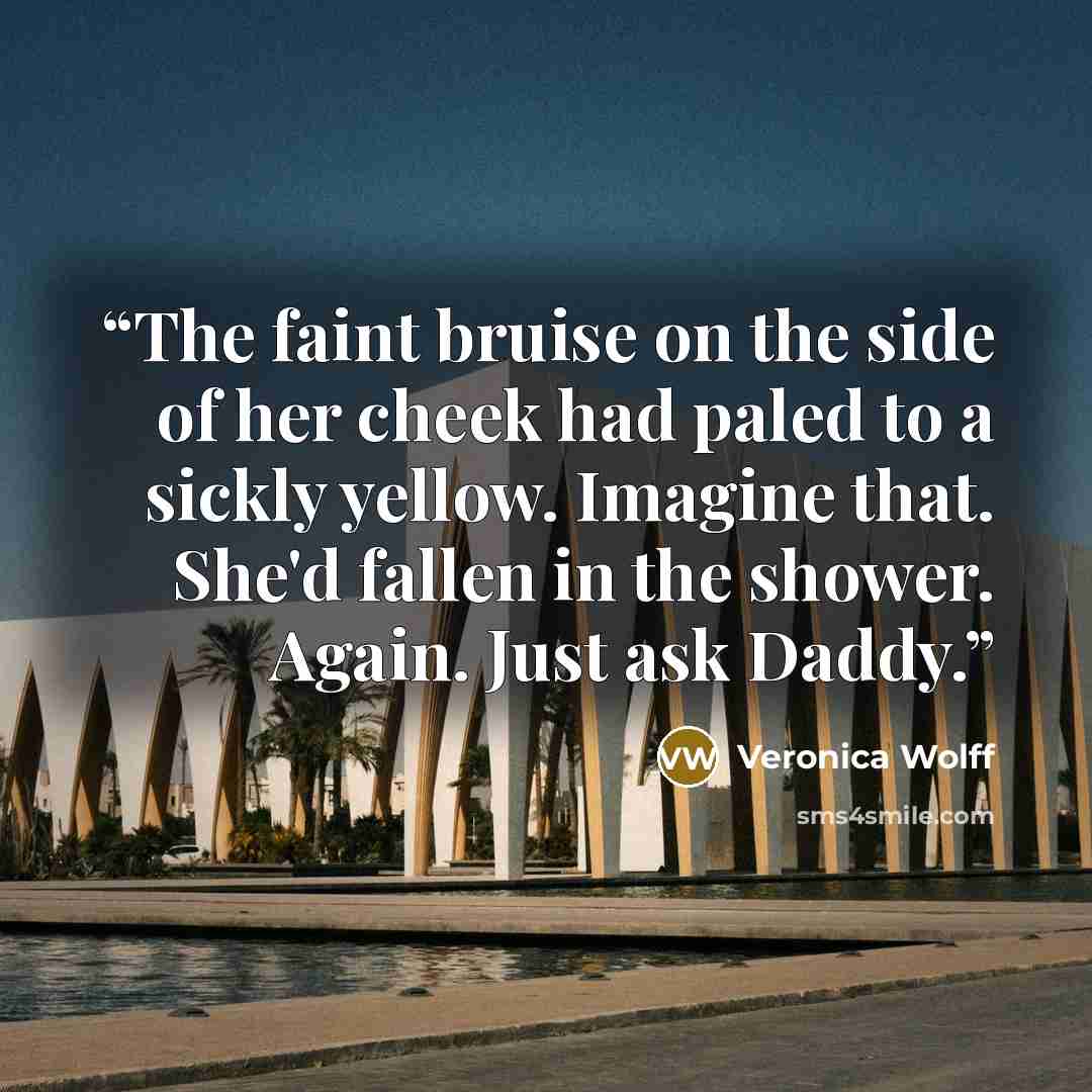 “The faint bruise on the side of her cheek had paled to a sickly yellow. Imagine that. She'd fallen in the shower. Again. Just ask Daddy.” quote by Veronica Wolff