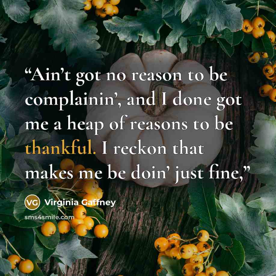 “Ain’t got no reason to be complainin’, and I done got me a heap of reasons to be thankful. I reckon that makes me be doin’ just fine,” quote by Virginia Gaffney