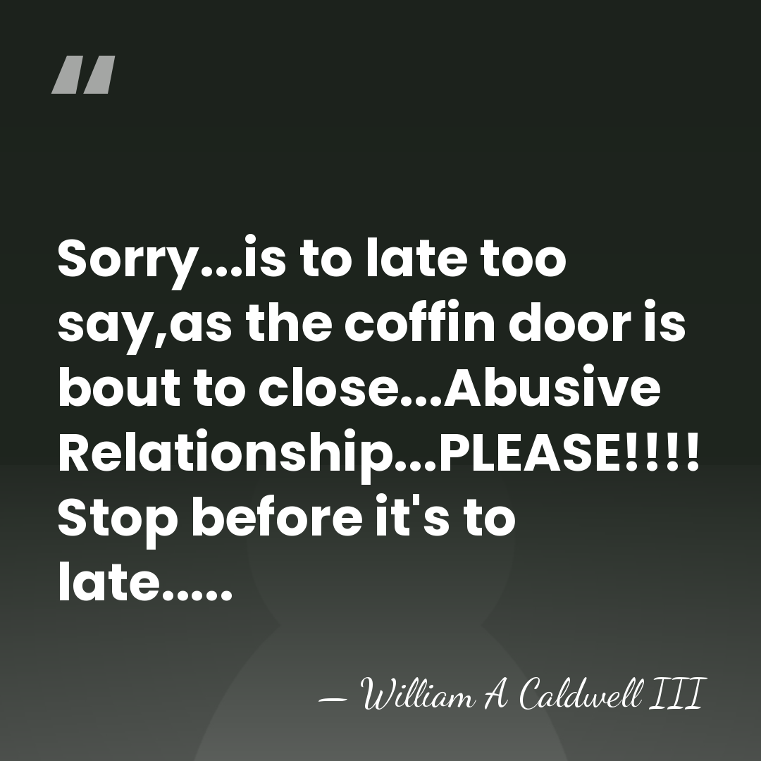Sorry...is to late too say,as the coffin door is bout to close...Abusive&hellip; - William A Caldwell III