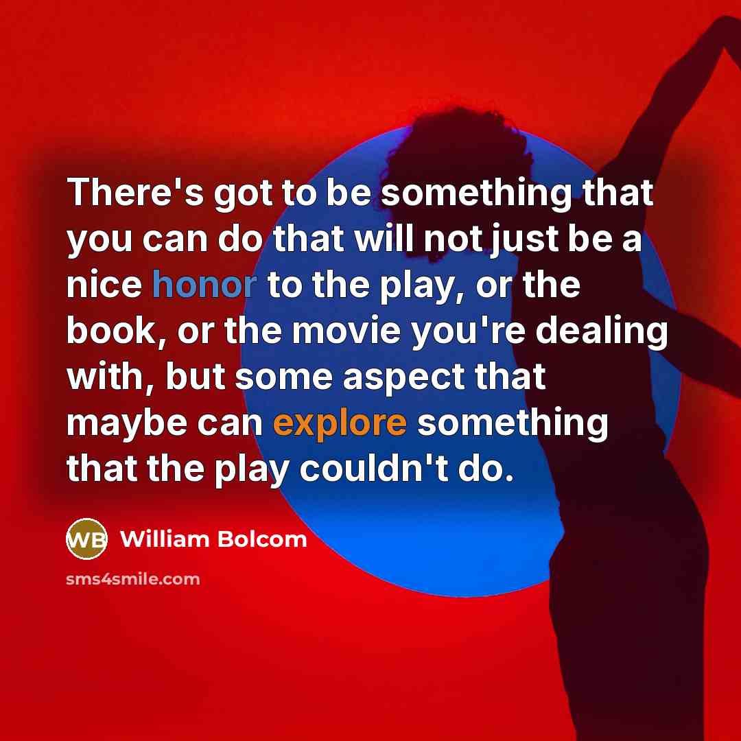 “There's got to be something that you can do that will not just be a nice honor to the play, or the book, or the movie you're dealing with, but some aspect that maybe can explore something that the play couldn't do.” quote by William Bolcom