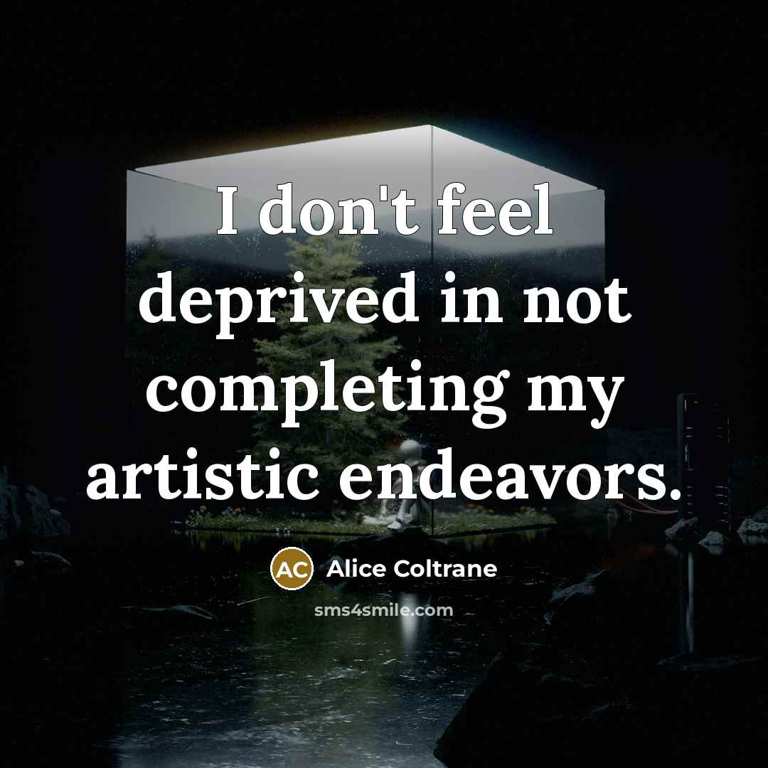 “I don't feel deprived in not completing my artistic endeavors.…” quote by Alice Coltrane