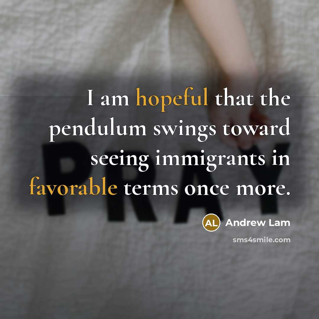“I am hopeful that the pendulum swings toward seeing immigrants…” quote by Andrew Lam