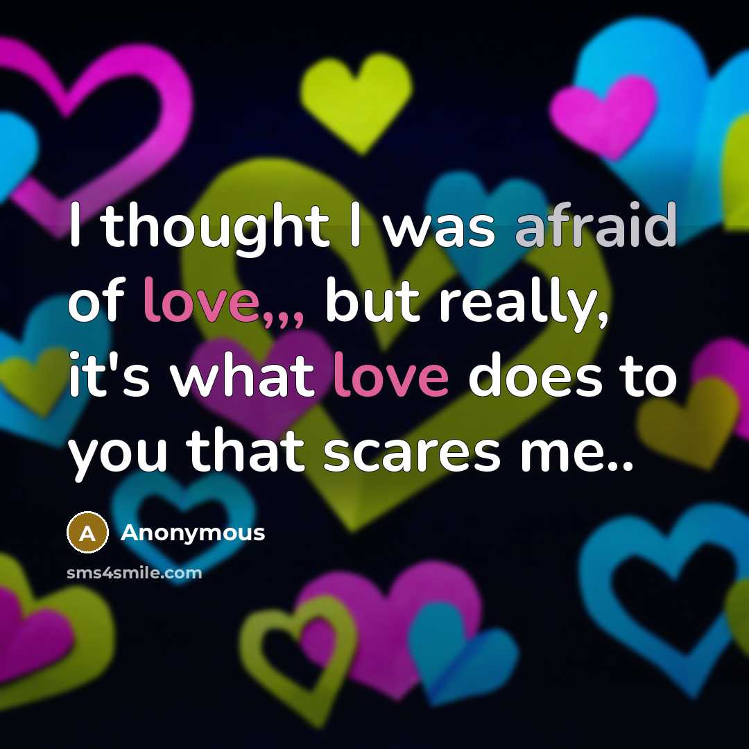 “I thought I was afraid of love,,, but really, it's what love does to you that scares me..” quote by Anonymous