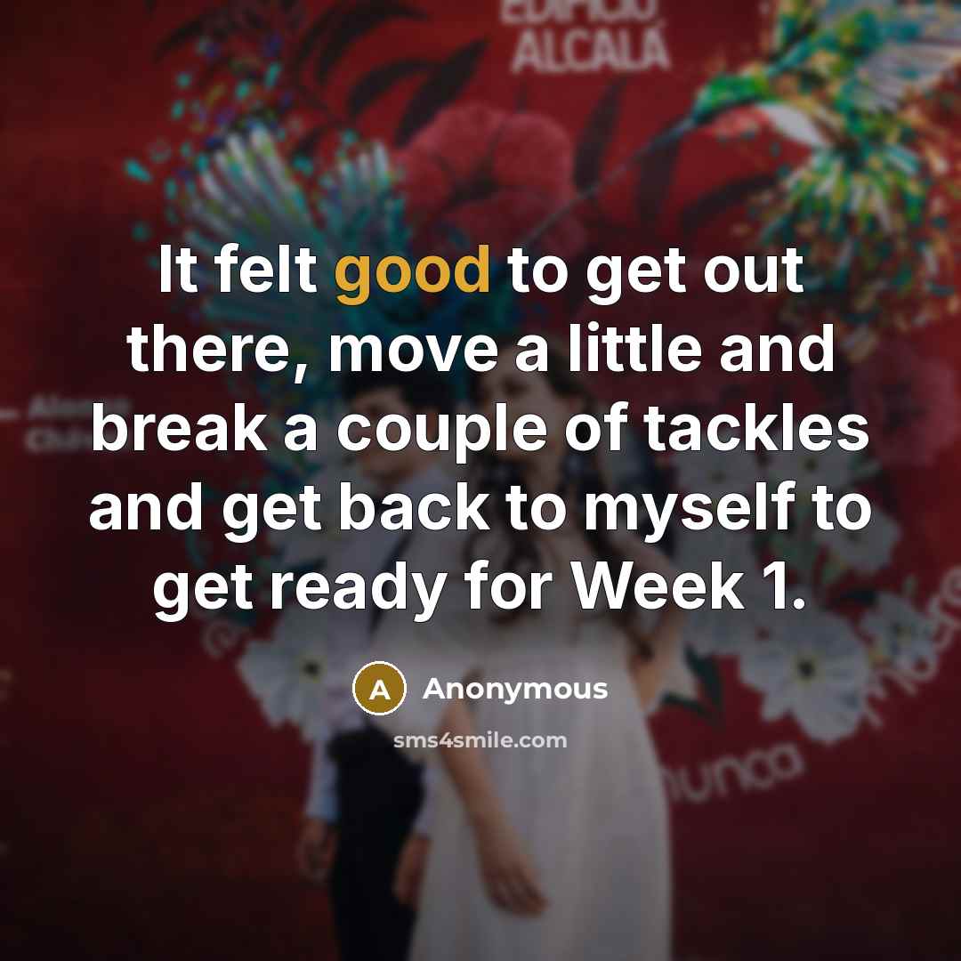 “It felt good to get out there, move a little and break a couple of tackles and get back to myself to get ready for Week 1.” quote by Anonymous