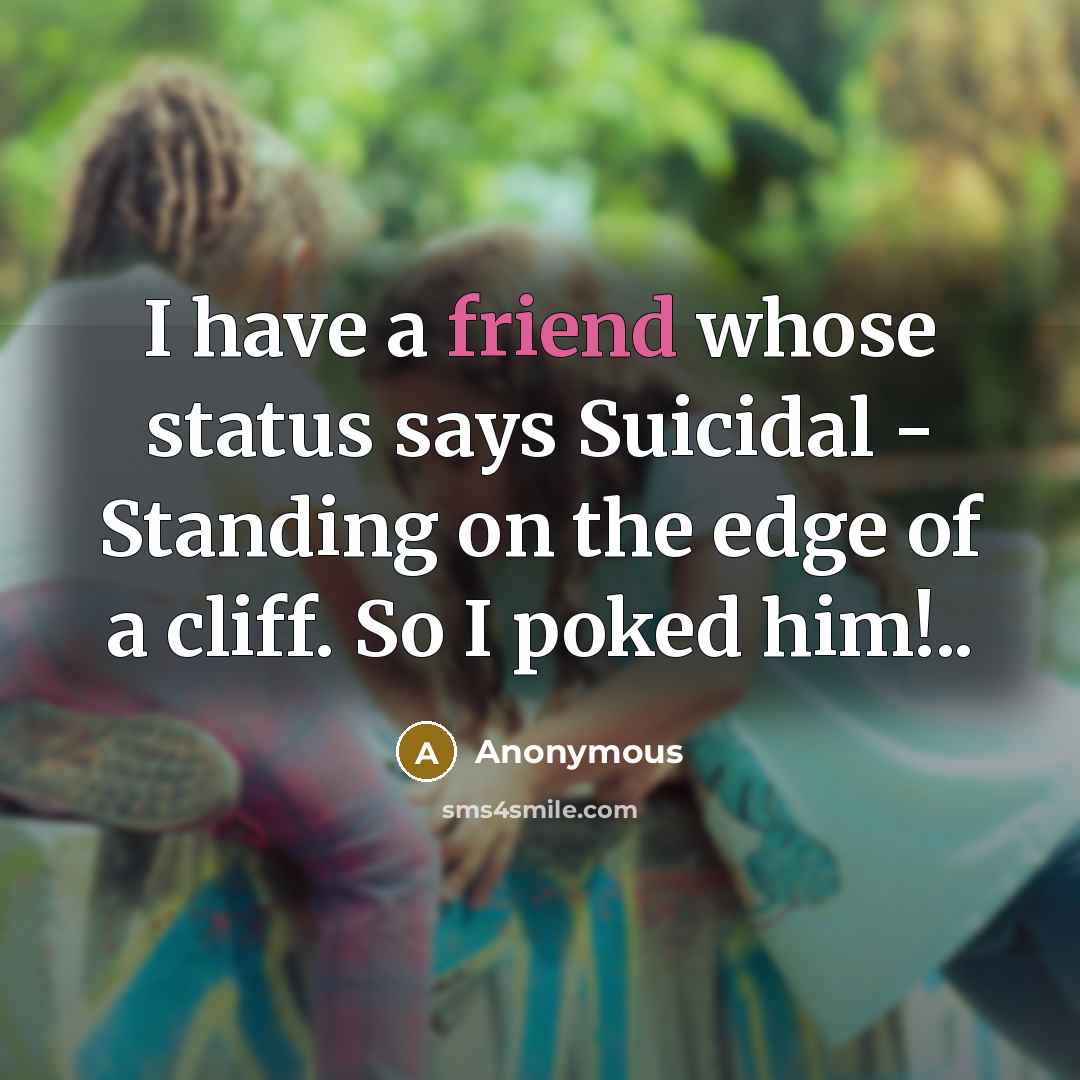“I have a friend whose status says Suicidal - Standing on the edge of a cliff. So I poked him!..” quote by Anonymous