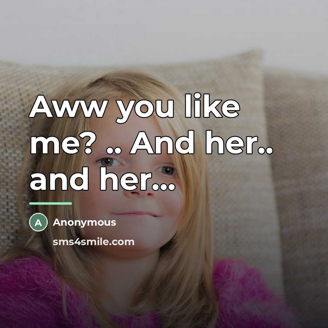 “Aww you like me? .. And her.. and her...…” quote by Anonymous