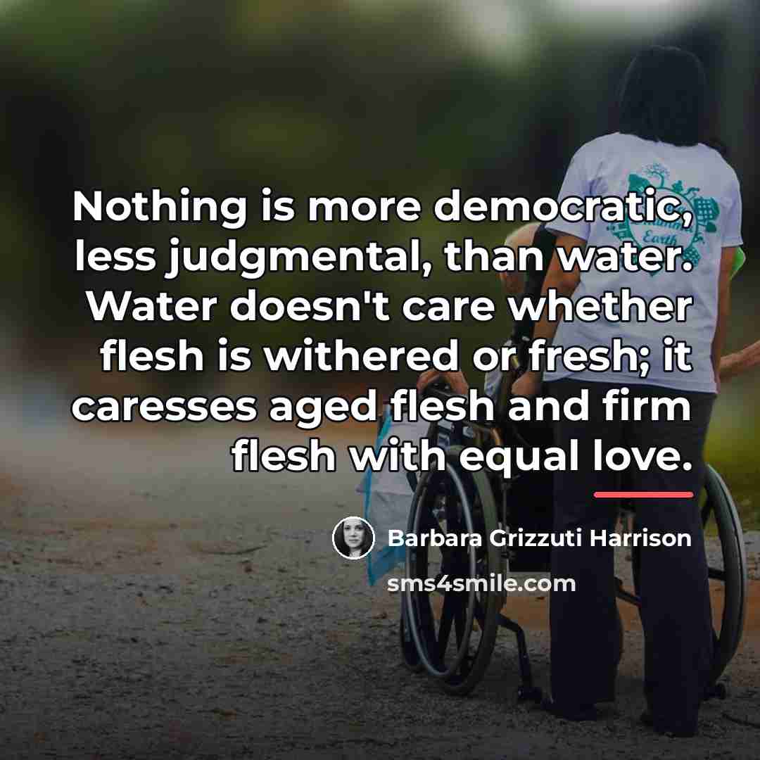 “Nothing is more democratic, less judgmental, than water. Water doesn't…” quote by Barbara Grizzuti Harrison