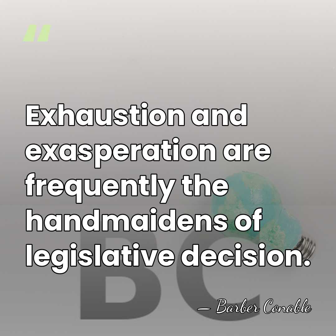 Exhaustion and exasperation are frequently the handmaidens of legislative decision. - Barber Conable