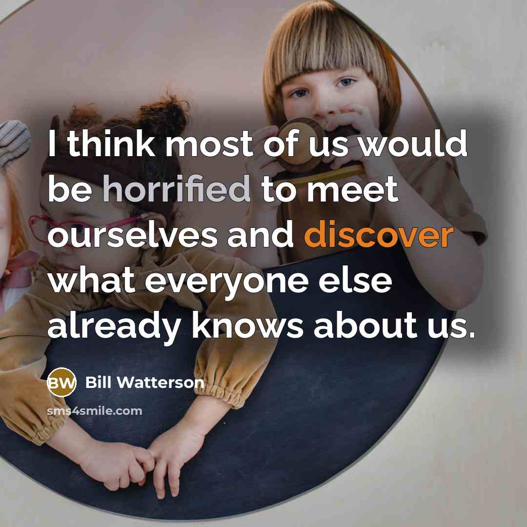 “I think most of us would be horrified to meet ourselves and discover what everyone else already knows about us.” quote by Bill Watterson