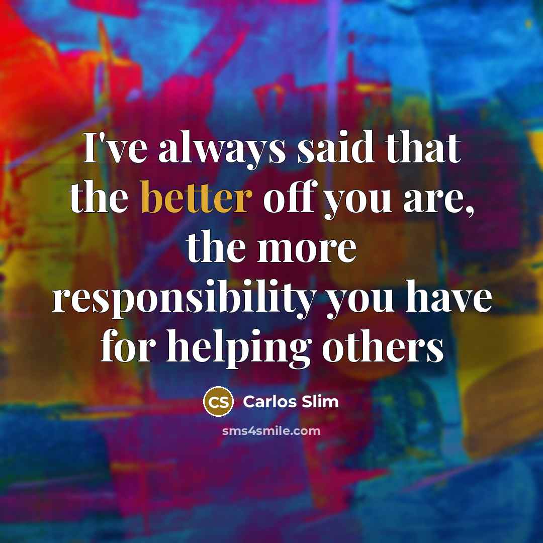 “I've always said that the better off you are, the more responsibility you have for helping others” quote by Carlos Slim