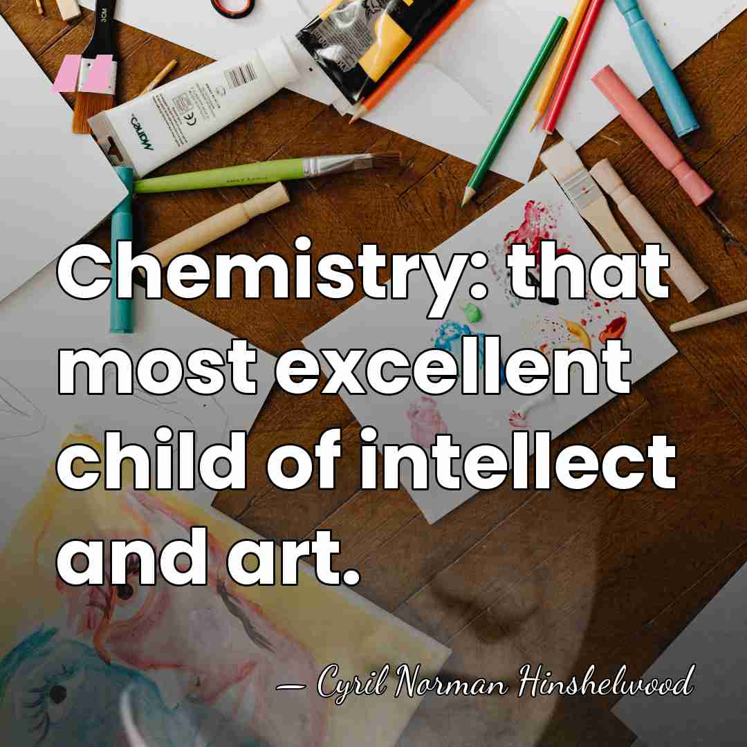 Chemistry: that most excellent child of intellect and art. - Cyril Norman Hinshelwood