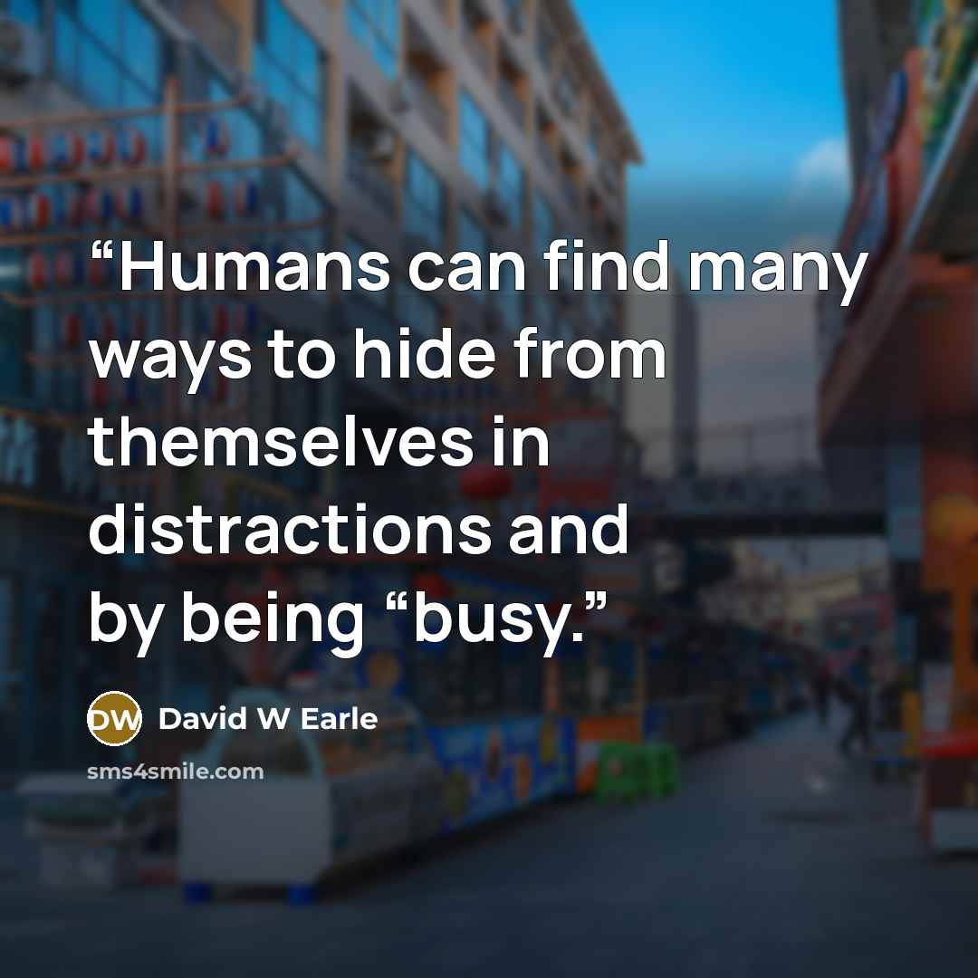 “Humans can find many ways to hide from themselves in distractions and by being “busy.” quote by David W Earle