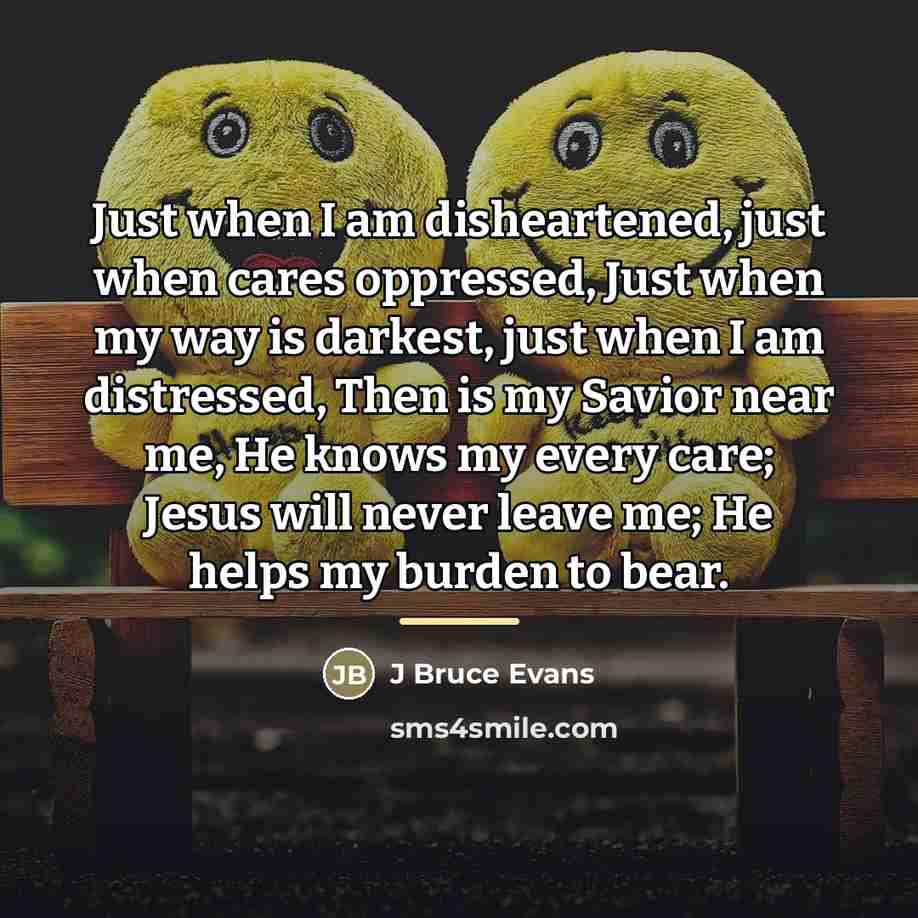 “Just when I am disheartened, just when cares oppressed, Just…” quote by J Bruce Evans