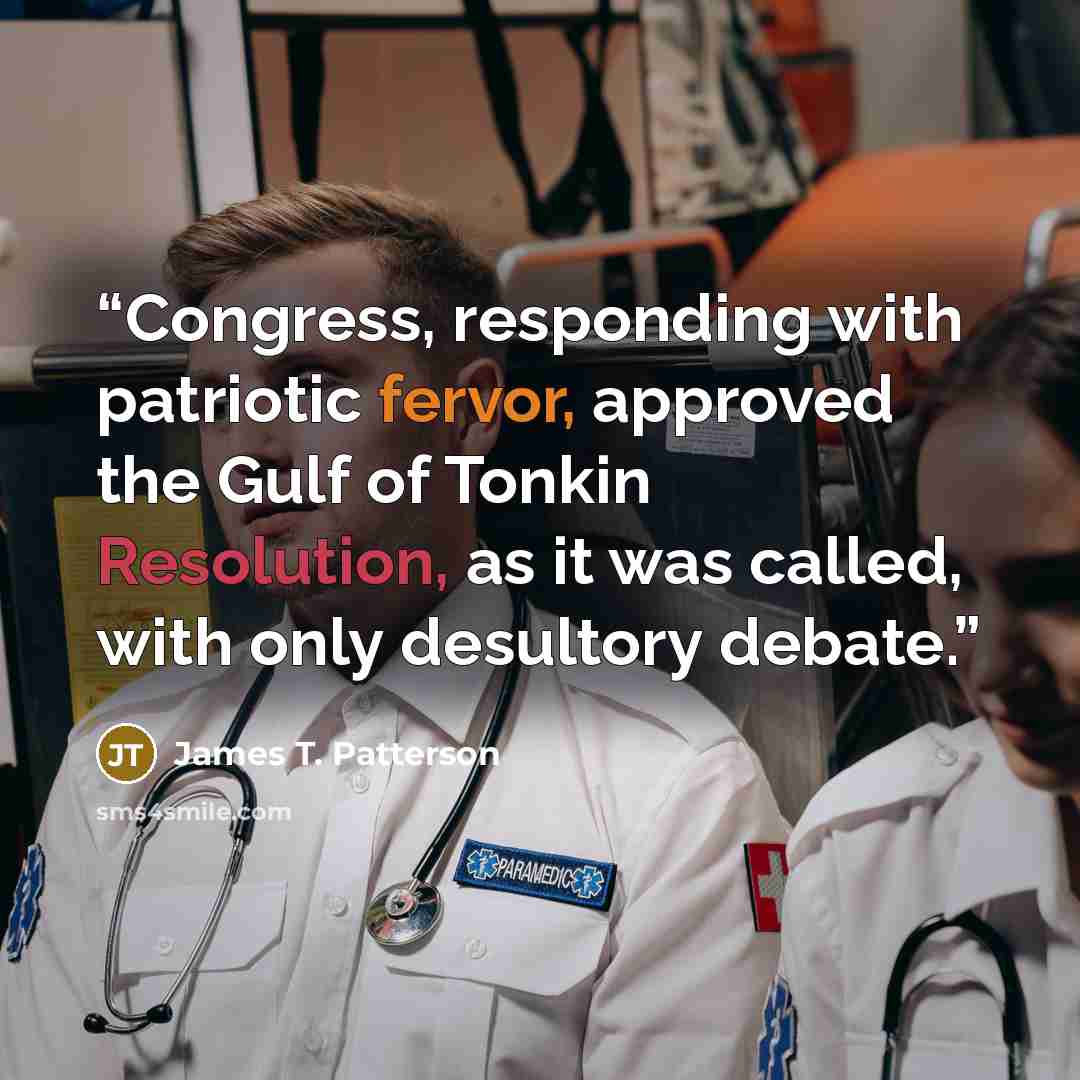 “Congress, responding with patriotic fervor, approved the Gulf of Tonkin Resolution, as it was called, with only desultory debate.” quote by James T. Patterson