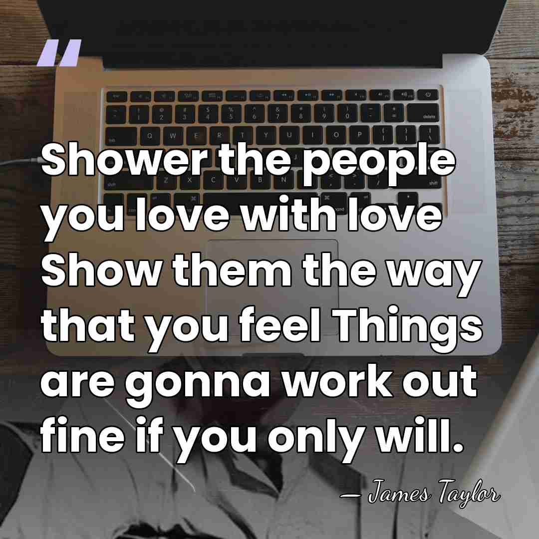 Shower the people you love with love Show them the way that&hellip; - James Taylor