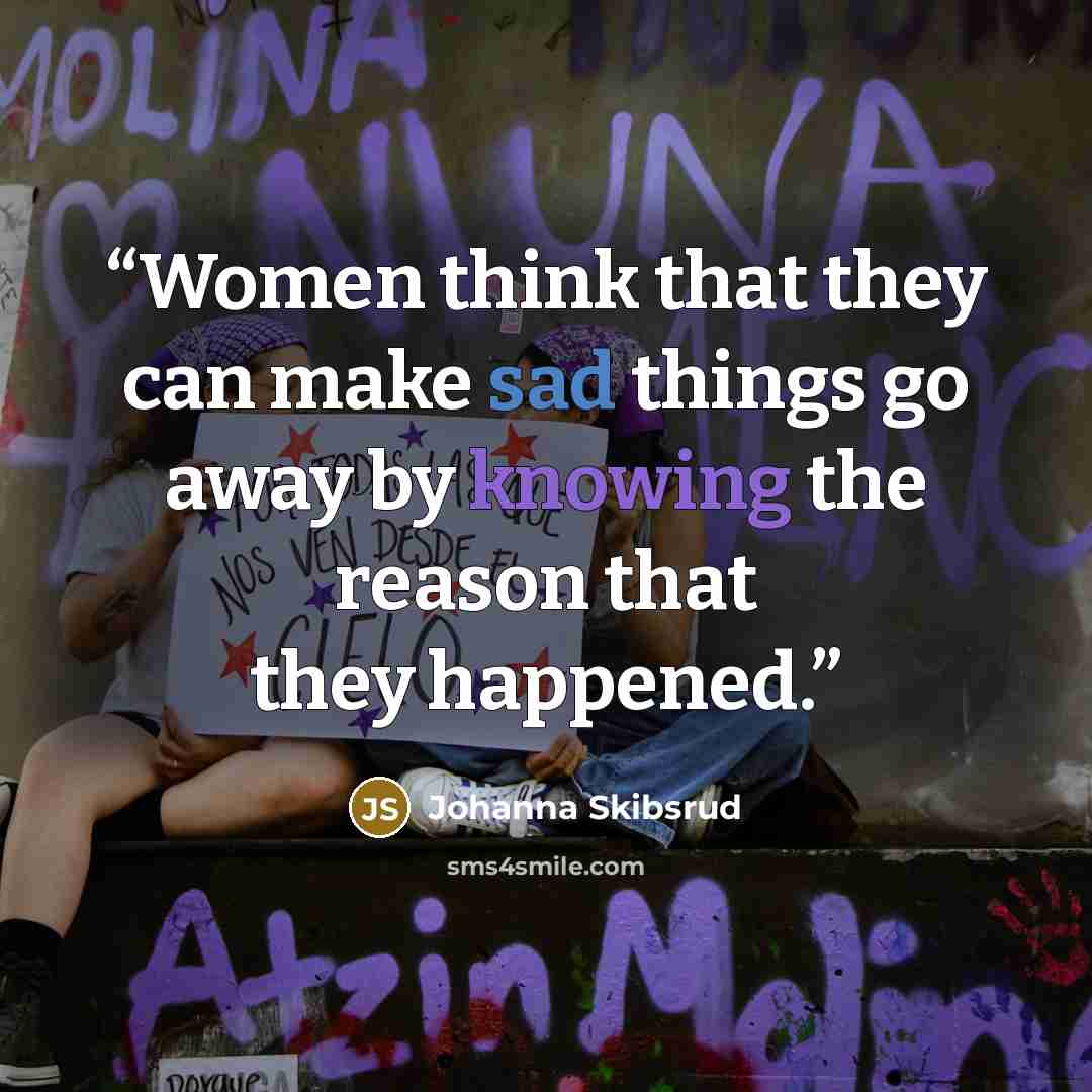 “Women think that they can make sad things go away by knowing the reason that they happened.” quote by Johanna Skibsrud