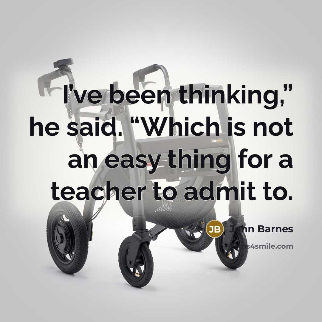 “I’ve been thinking,” he said. “Which is not an easy thing for a teacher to admit to.” quote by John Barnes