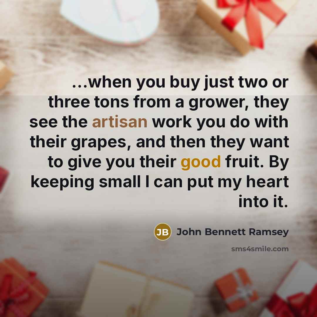 “...when you buy just two or three tons from a grower, they see the artisan work you do with their grapes, and then they want to give you their good fruit. By keeping small I can put my heart into it.” quote by John Bennett Ramsey