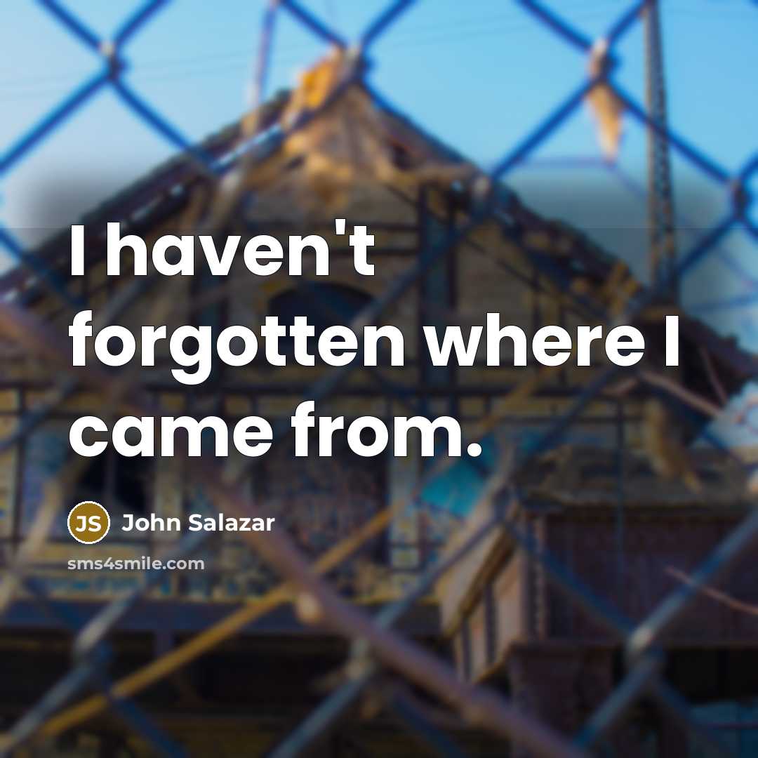 “I haven't forgotten where I came from.” quote by John Salazar