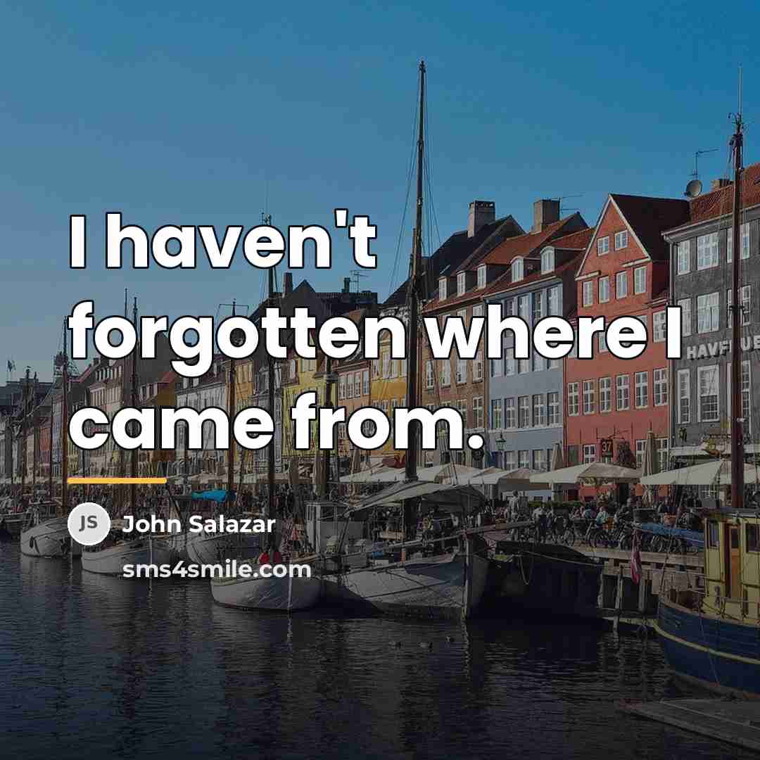 “I haven't forgotten where I came from.…” quote by John Salazar