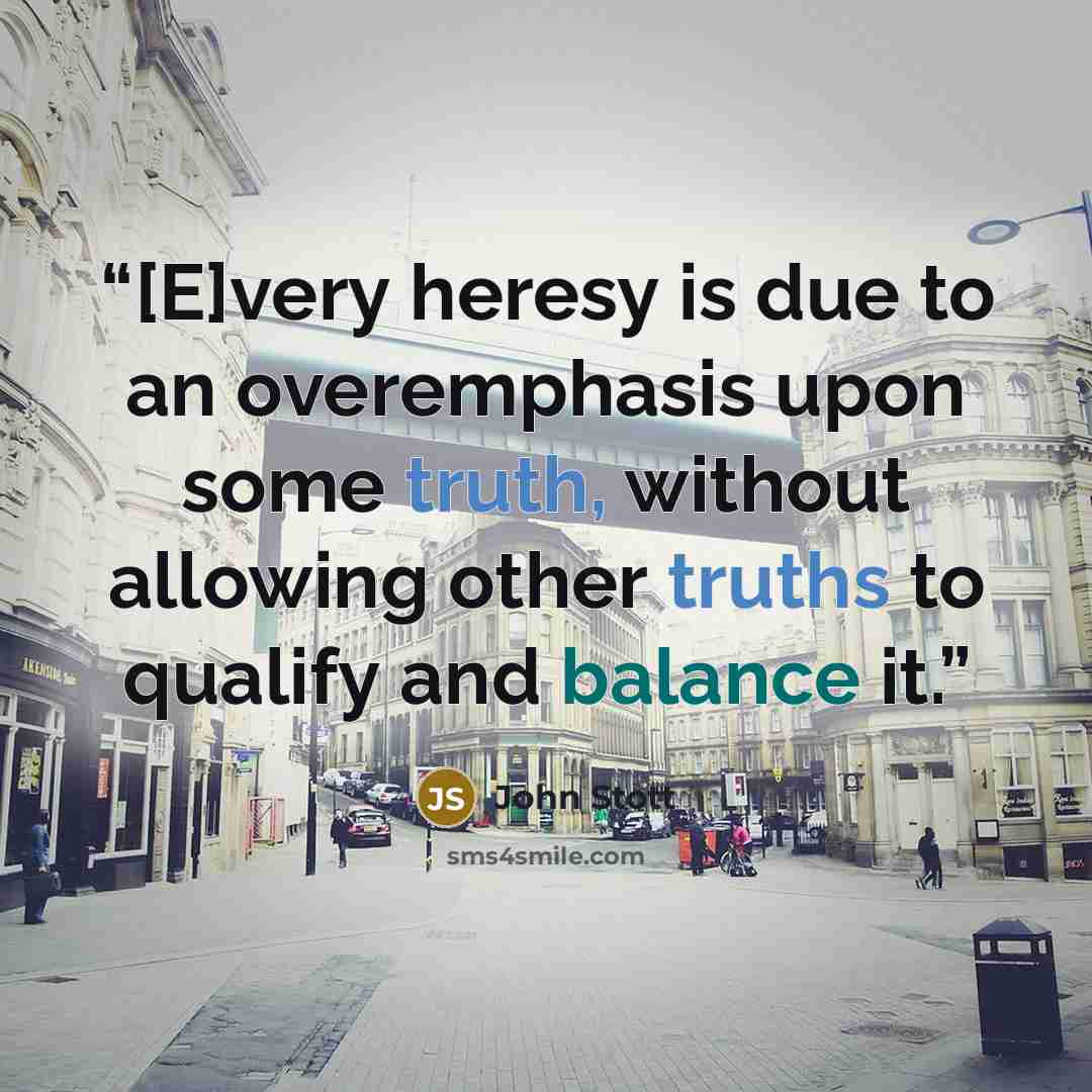 “[E]very heresy is due to an overemphasis upon some truth, without allowing other truths to qualify and balance it.” quote by John Stott