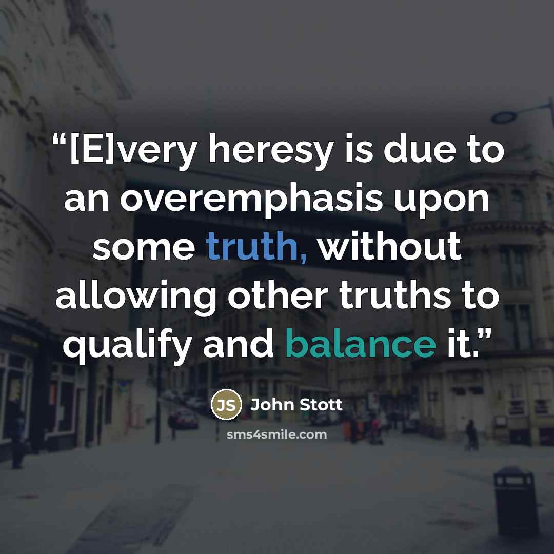 “[E]very heresy is due to an overemphasis upon some truth, without allowing other truths to qualify and balance it.” quote by John Stott