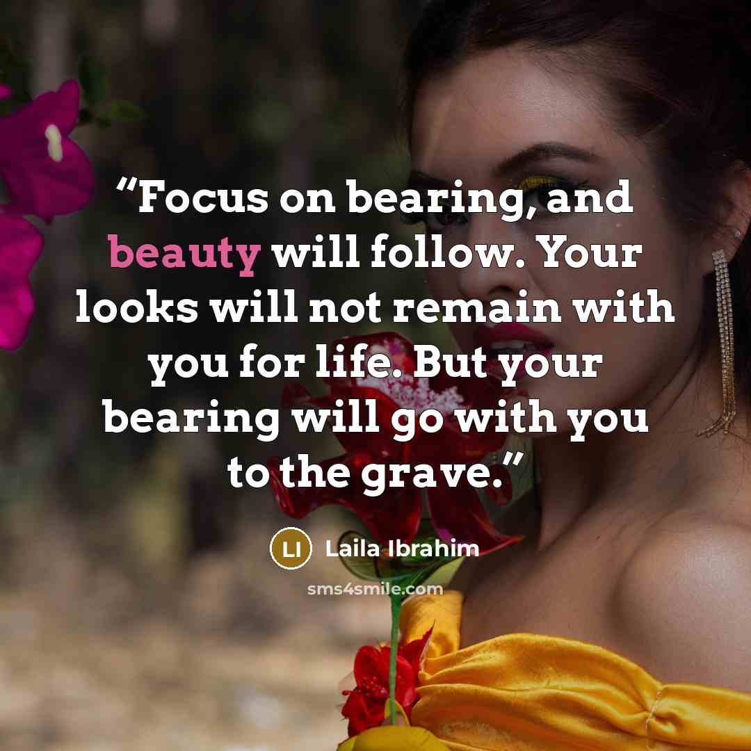 “Focus on bearing, and beauty will follow. Your looks will not remain with you for life. But your bearing will go with you to the grave.” quote by Laila Ibrahim