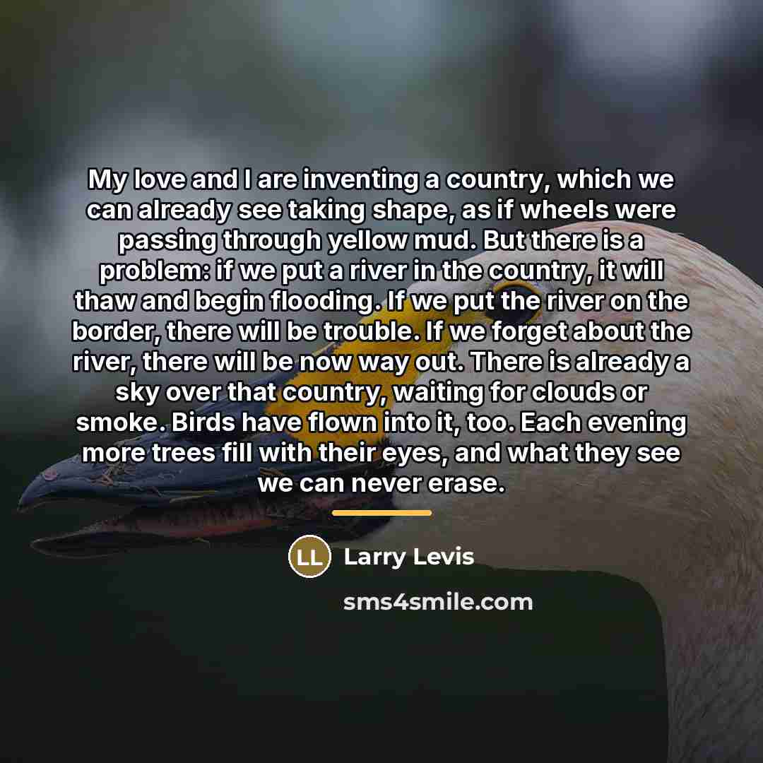 “My love and I are inventing a country, which we…” quote by Larry Levis