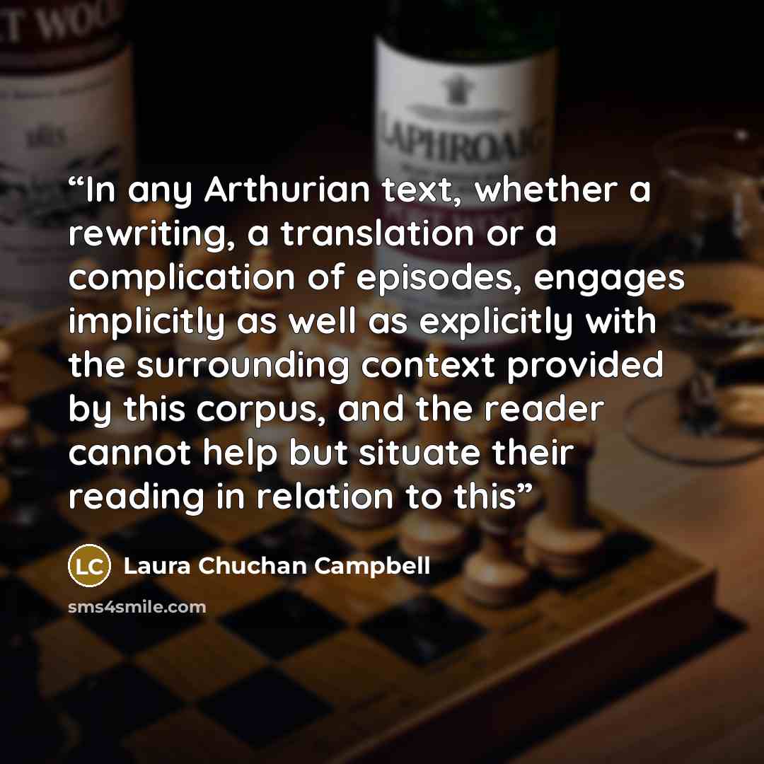 “In any Arthurian text, whether a rewriting, a translation or a complication of episodes, engages implicitly as well as explicitly with the surrounding context provided by this corpus, and the reader cannot help but situate their reading in relation to this” quote by Laura Chuchan Campbell