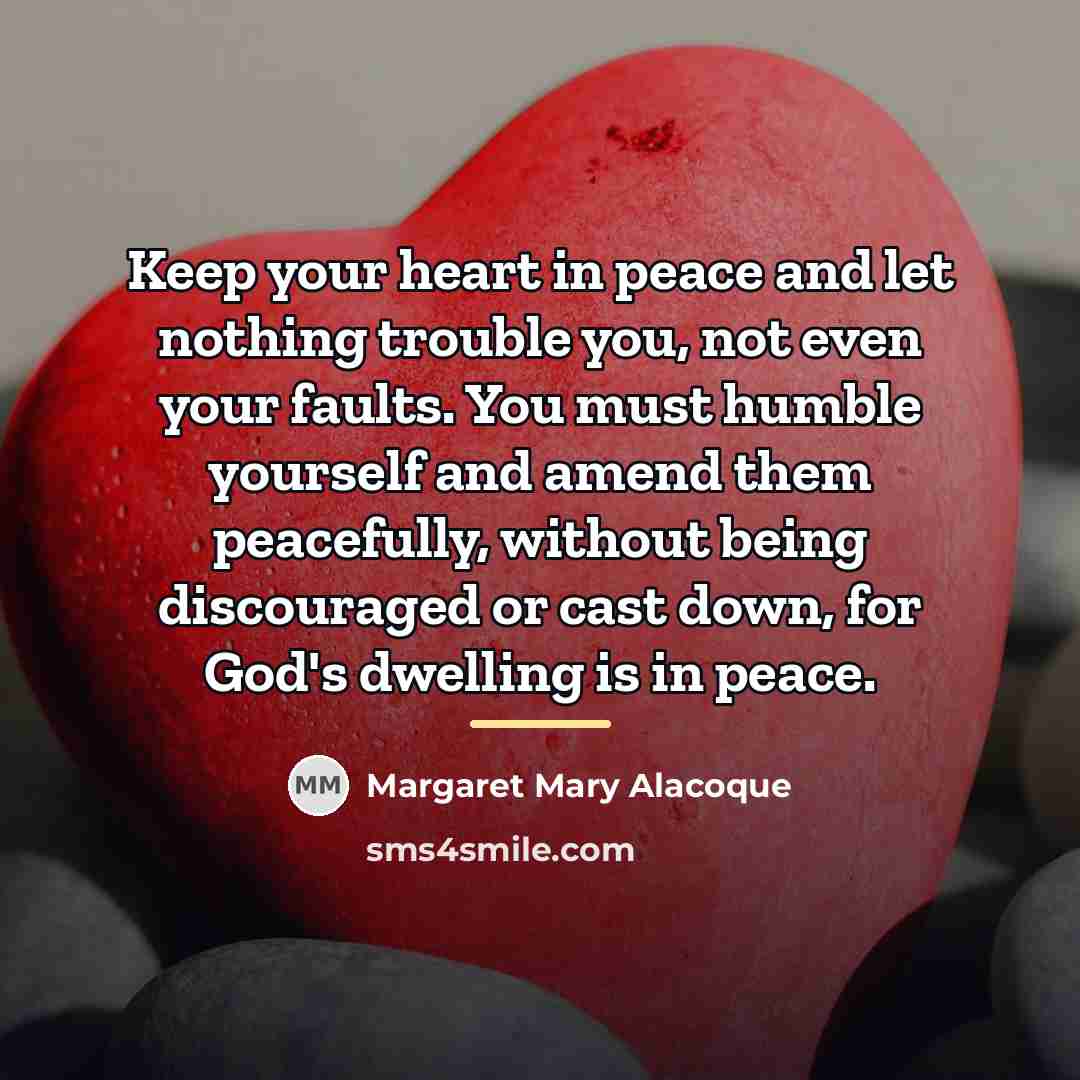 “Keep your heart in peace and let nothing trouble you,…” quote by Margaret Mary Alacoque