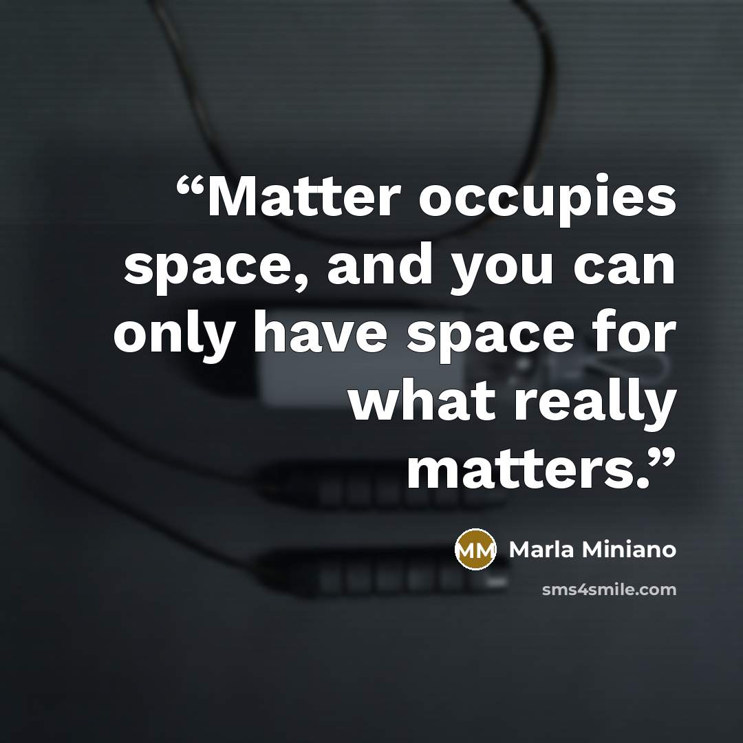 “Matter occupies space, and you can only have space for what really matters.” quote by Marla Miniano
