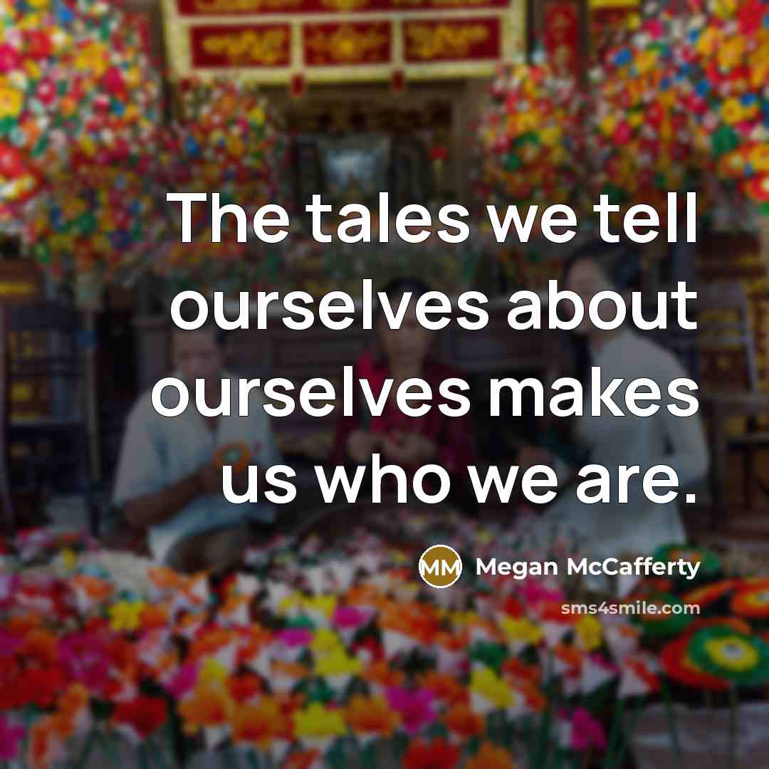 “The tales we tell ourselves about ourselves makes us who we are.” quote by Megan McCafferty