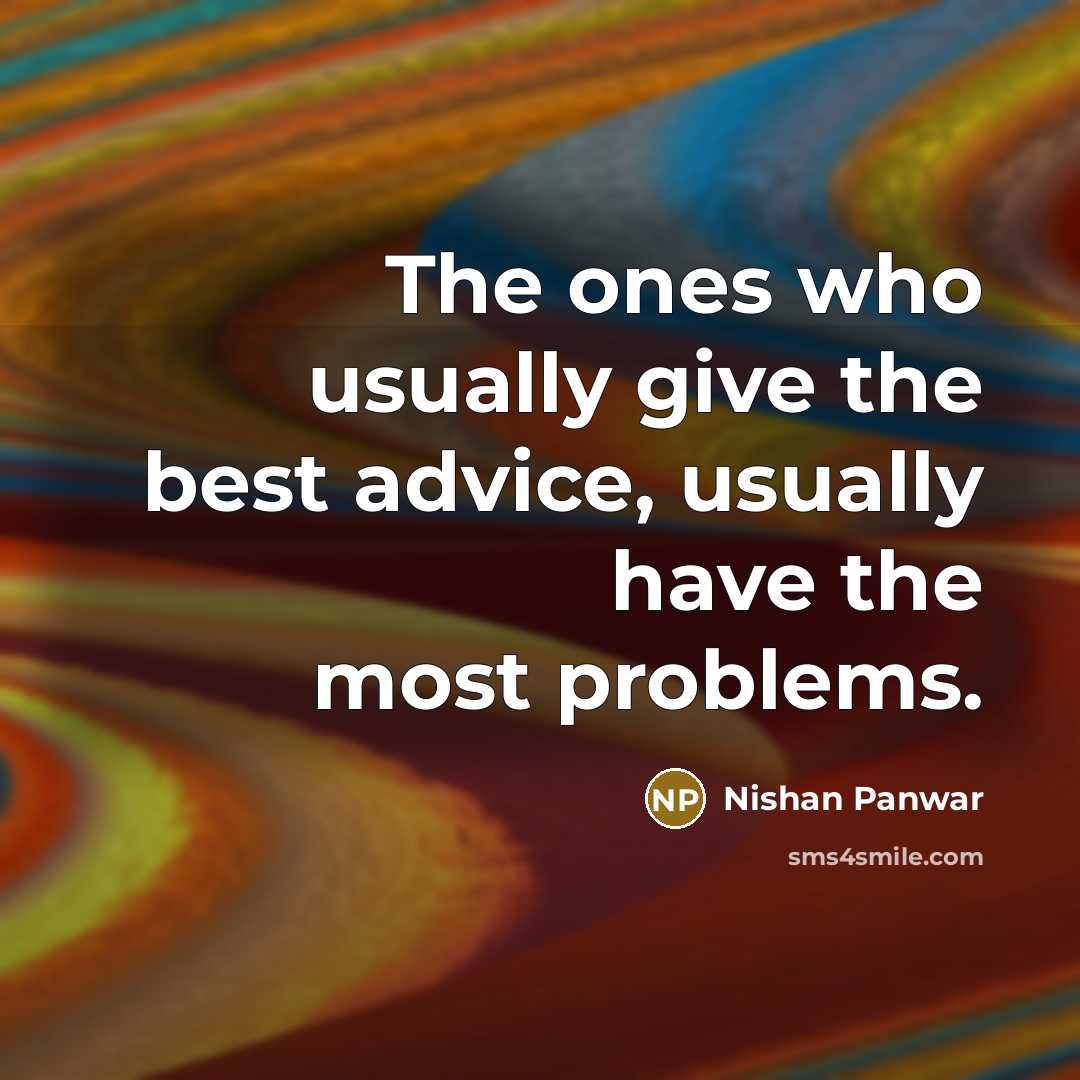 “The ones who usually give the best advice, usually have the most problems.” quote by Nishan Panwar