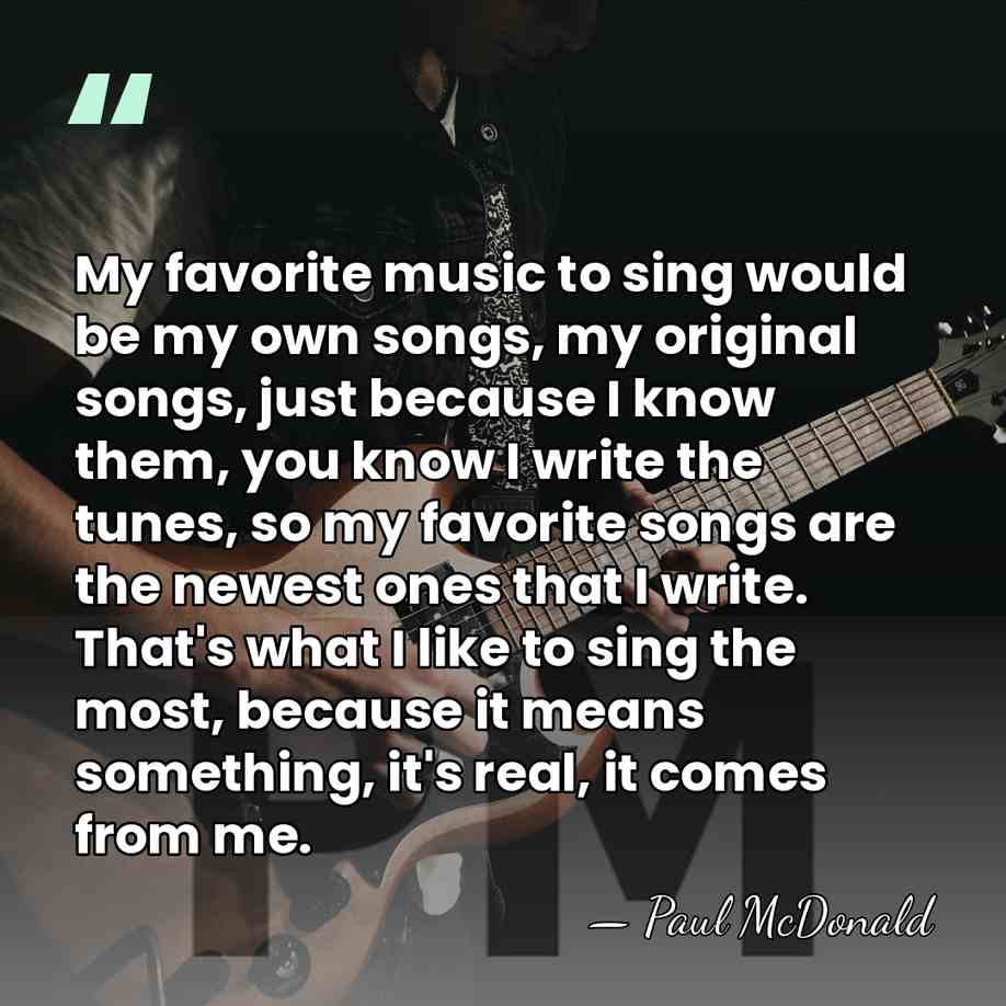 My favorite music to sing would be my own songs, my original&hellip; - Paul McDonald