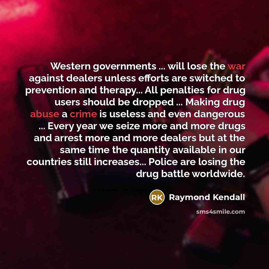 “Western governments ... will lose the war against dealers unless efforts are switched to prevention and therapy... All penalties for drug users should be dropped ... Making drug abuse a crime is useless and even dangerous ... Every year we seize more and more drugs and arrest more and more dealers…” quote by Raymond Kendall