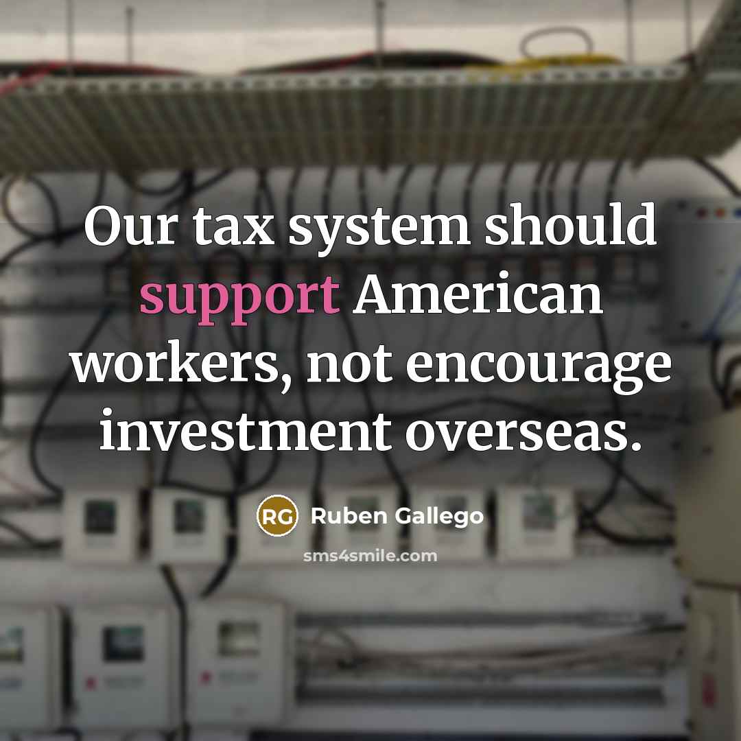 “Our tax system should support American workers, not encourage investment…” quote by Ruben Gallego