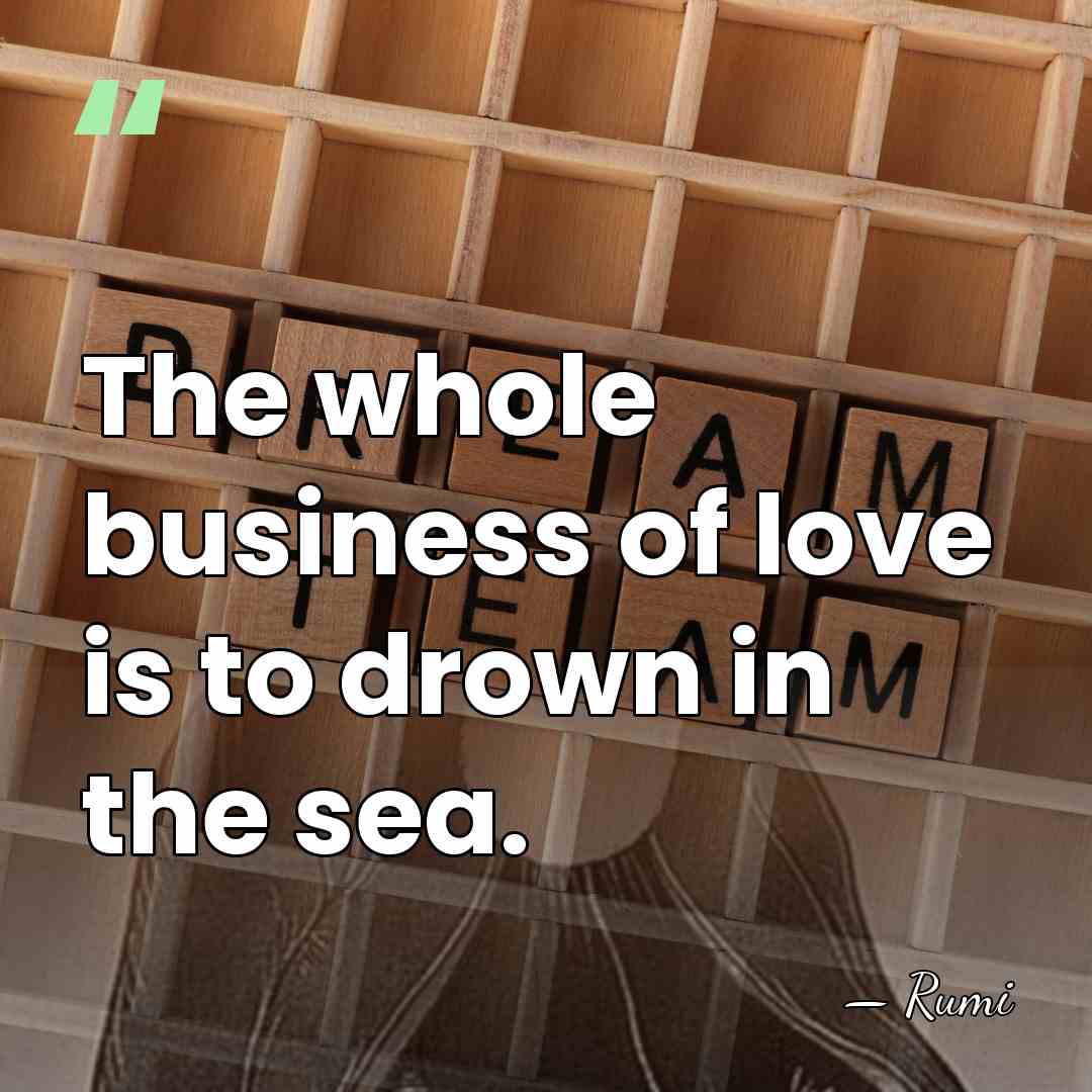 The whole business of love is to drown in the sea. - Rumi