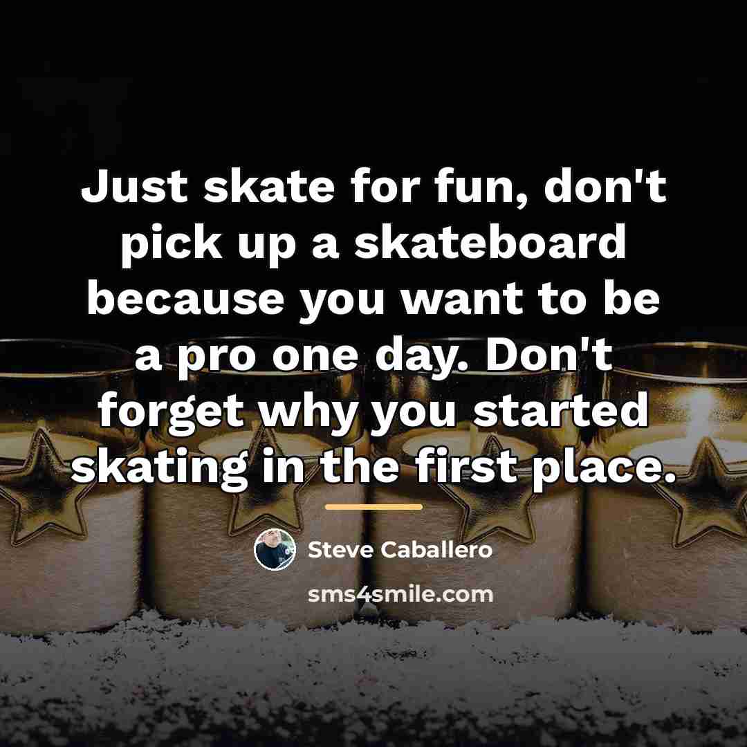 “Just skate for fun, don't pick up a skateboard because…” quote by Steve Caballero