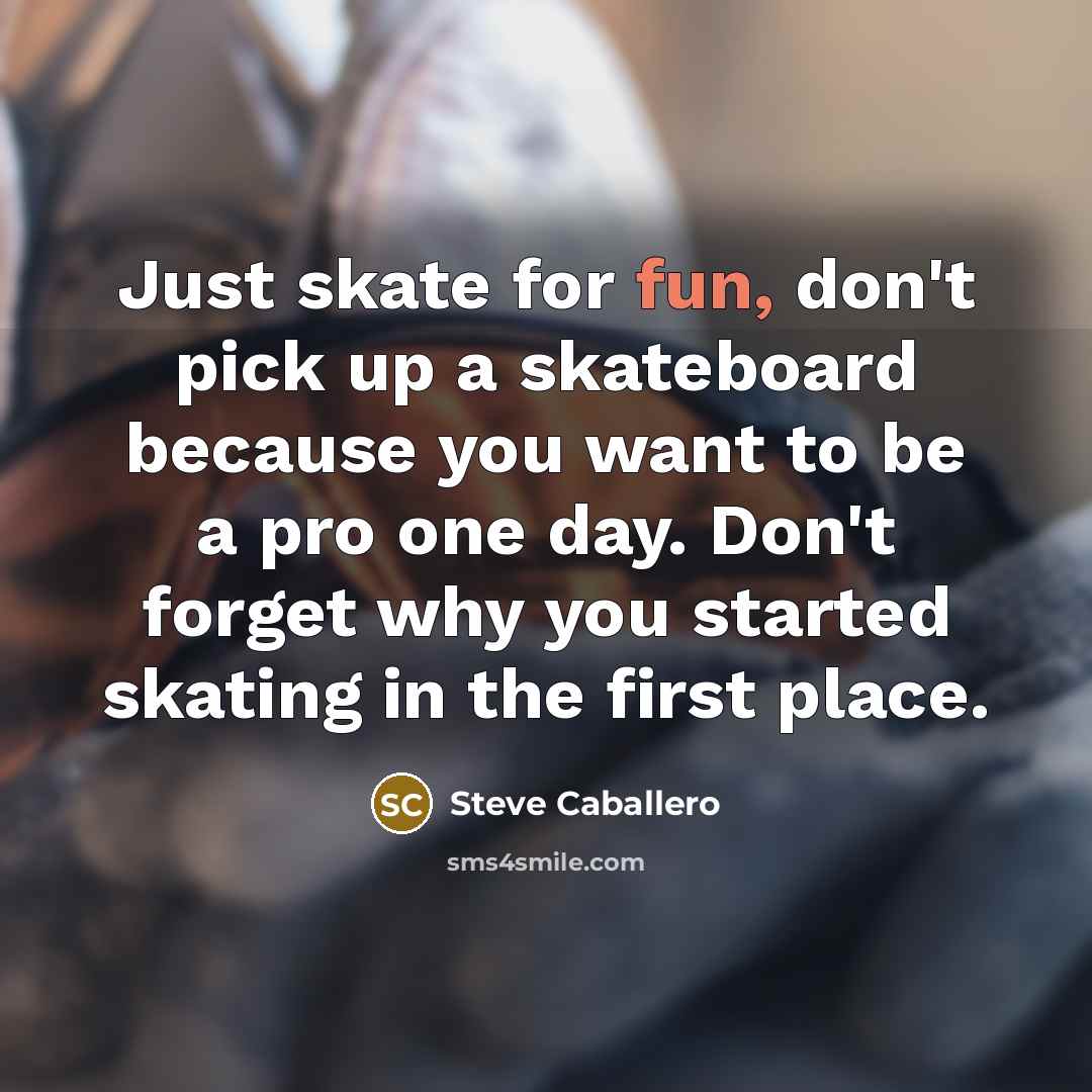 “Just skate for fun, don't pick up a skateboard because you want to be a pro one day. Don't forget why you started skating in the first place.” quote by Steve Caballero