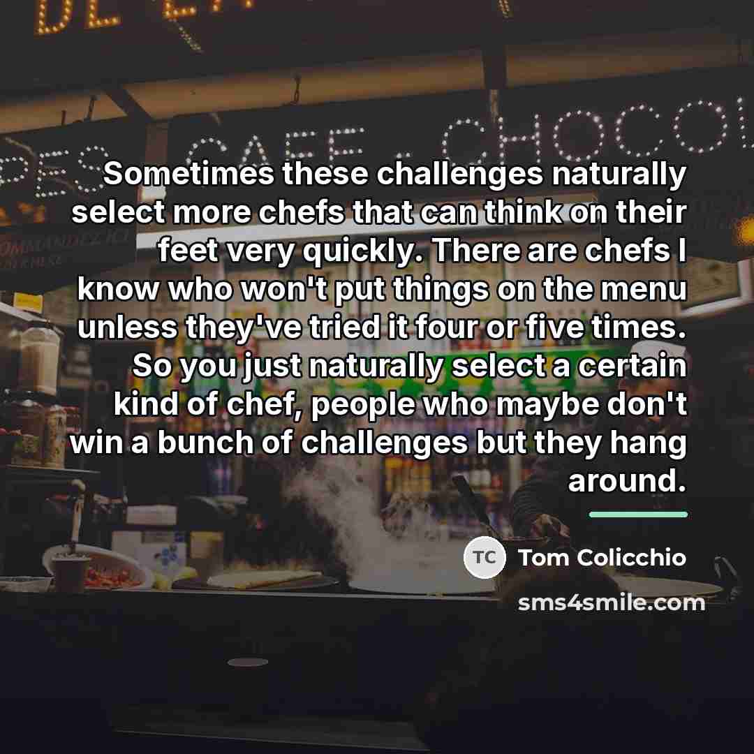“Sometimes these challenges naturally select more chefs that can think…” quote by Tom Colicchio