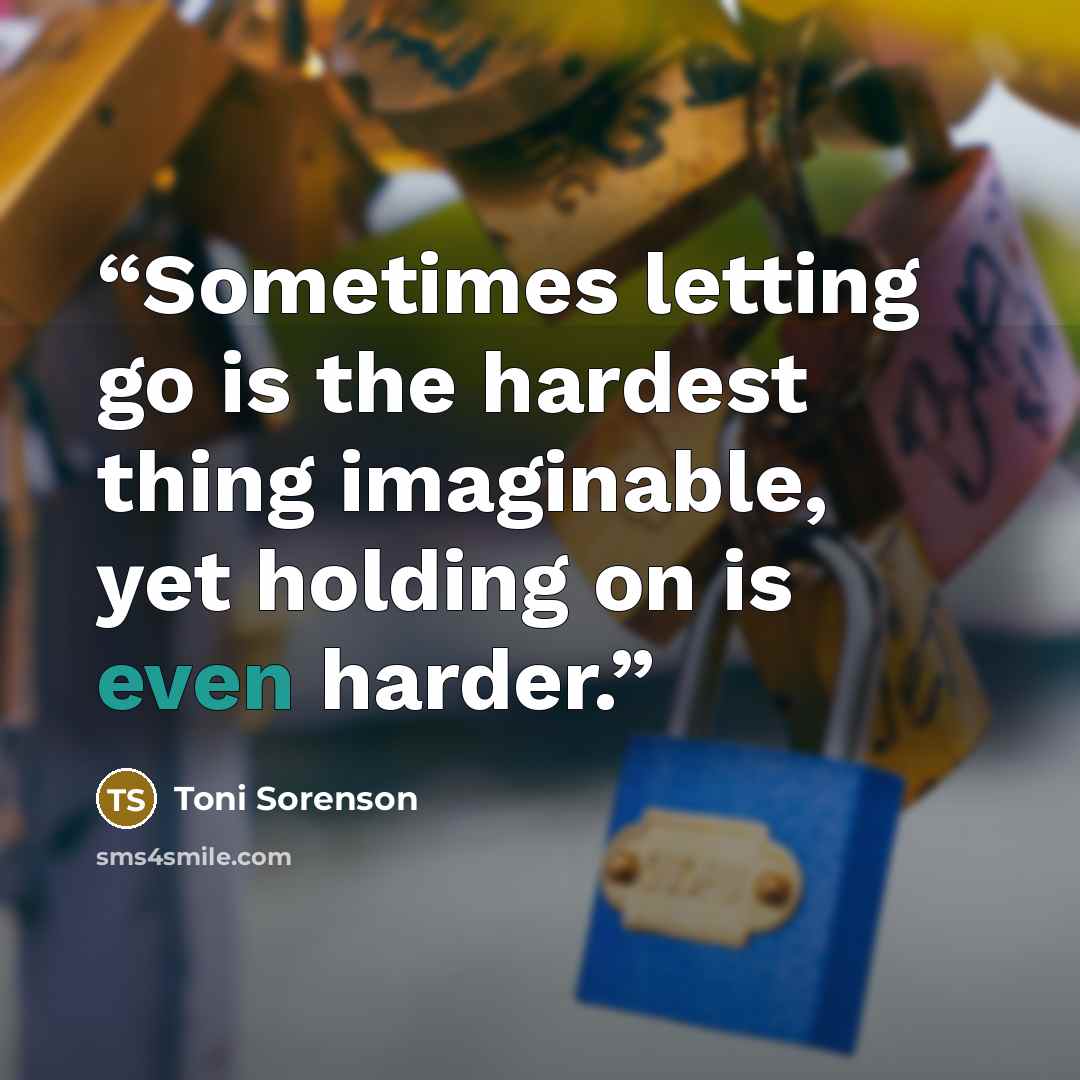 “Sometimes letting go is the hardest thing imaginable, yet holding on is even harder.” quote by Toni Sorenson