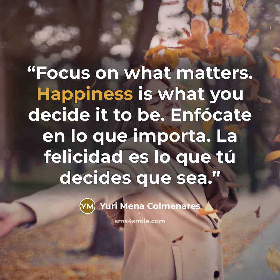 “Focus on what matters. Happiness is what you decide it to be. Enfócate en lo que importa. La felicidad es lo que tú decides que sea.” quote by Yuri Mena Colmenares