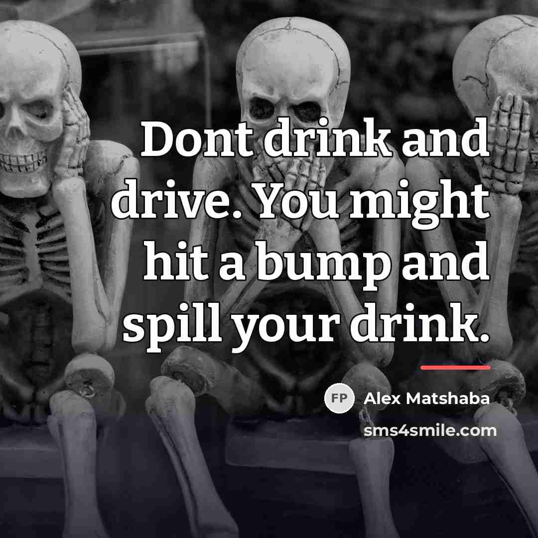 “Dont drink and drive. You might hit a bump and…” quote by Alex Matshaba