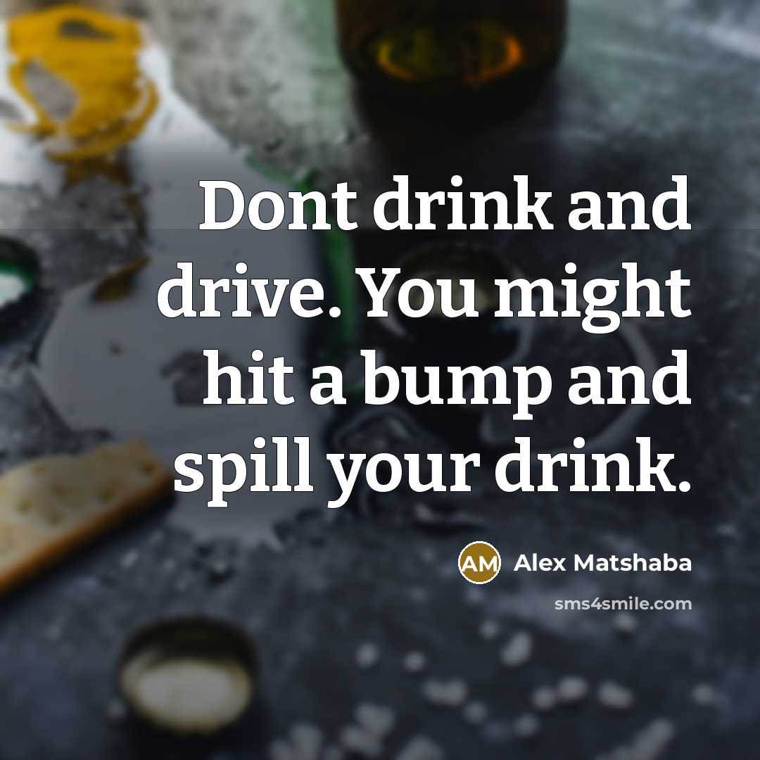 “Dont drink and drive. You might hit a bump and spill your drink.” quote by Alex Matshaba