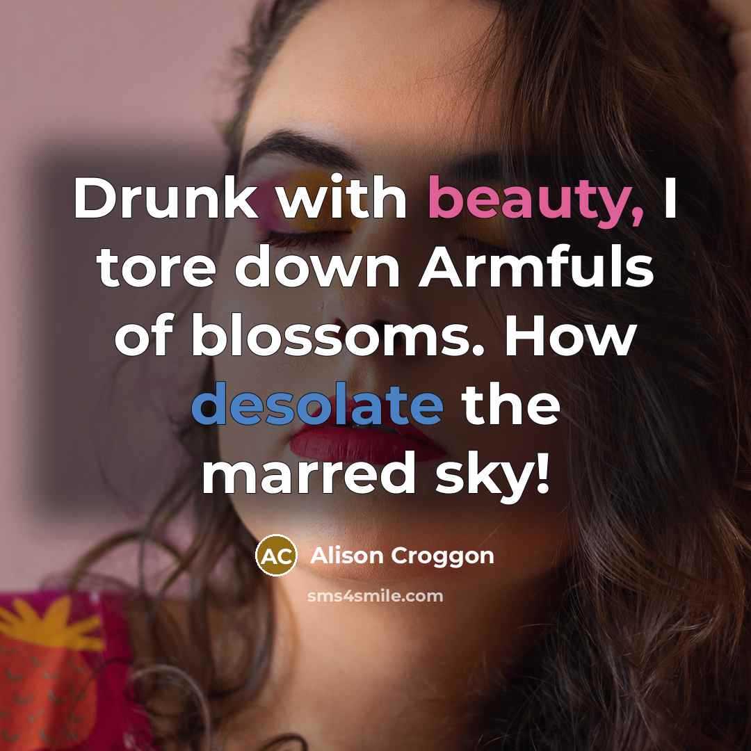 “Drunk with beauty, I tore down Armfuls of blossoms. How…” quote by Alison Croggon