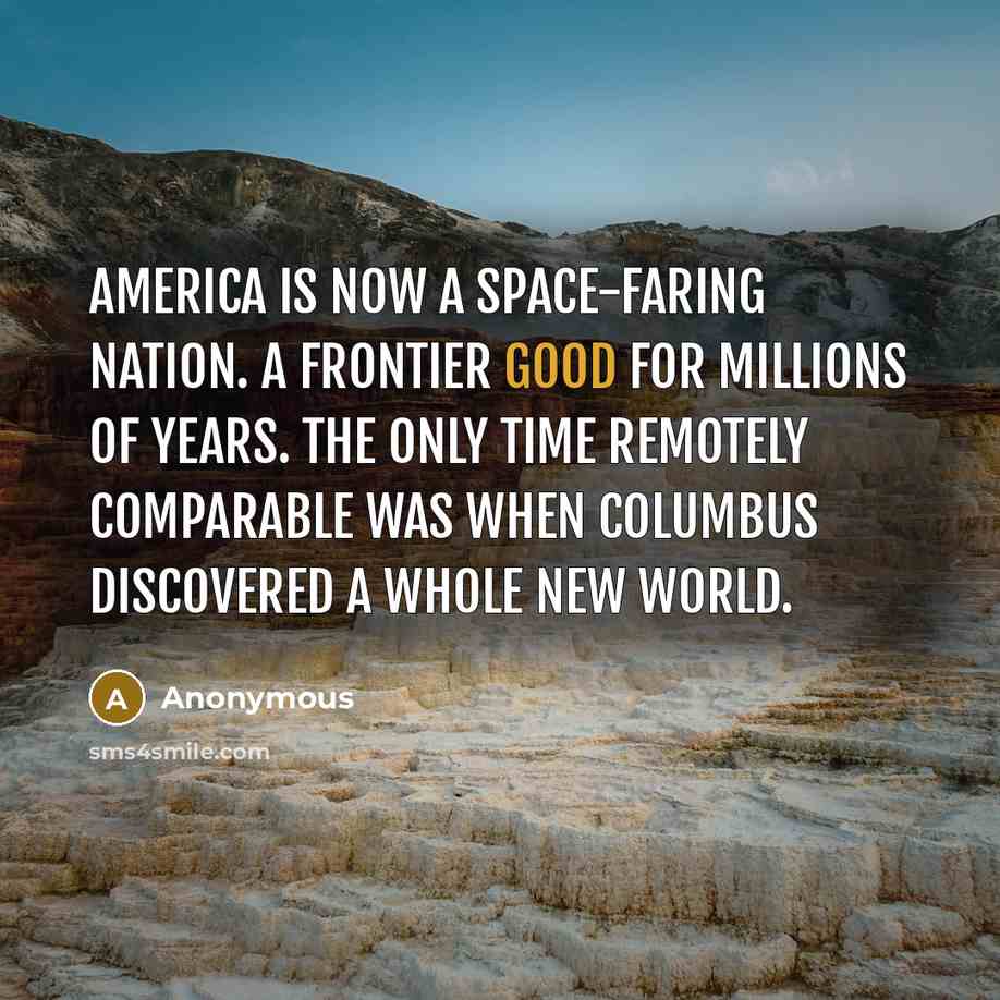 “America is now a space-faring nation. a frontier good for millions of years. The only time remotely comparable was when Columbus discovered a whole new world.” quote by Anonymous