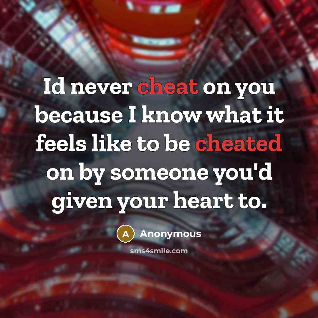 “Id never cheat on you because I know what it feels like to be cheated on by someone you'd given your heart to.” quote by Anonymous