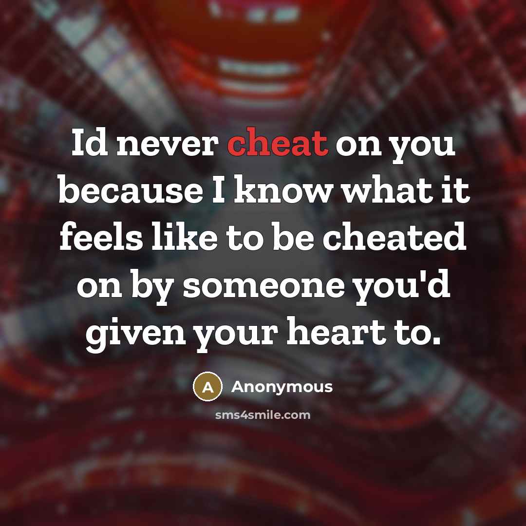 “Id never cheat on you because I know what it feels like to be cheated on by someone you'd given your heart to.” quote by Anonymous