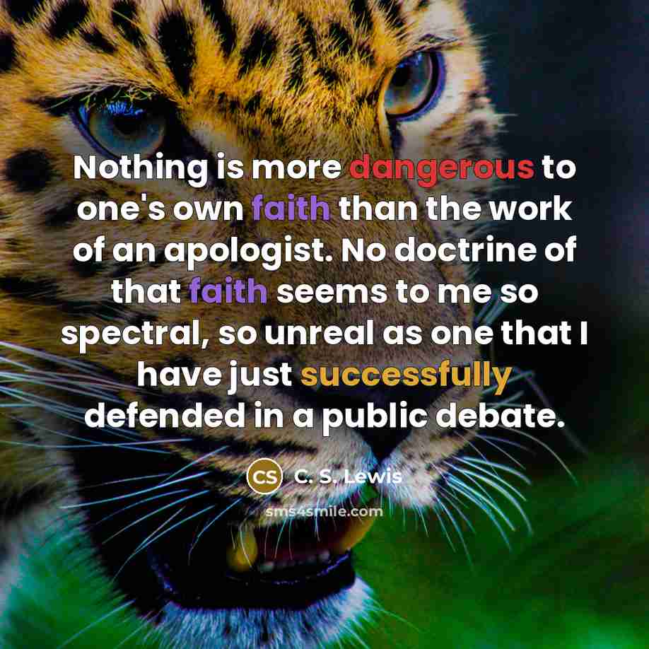 “Nothing is more dangerous to one's own faith than the work of an apologist. No doctrine of that faith seems to me so spectral, so unreal as one that I have just successfully defended in a public debate.” quote by C. S. Lewis