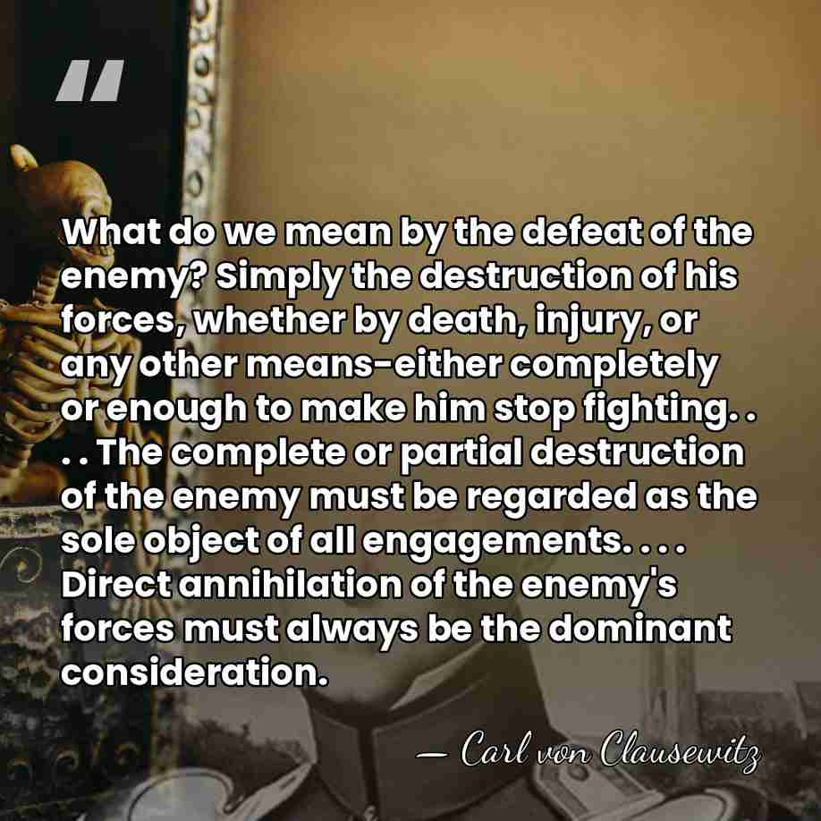 What do we mean by the defeat of the enemy? Simply the&hellip; - Carl von Clausewitz